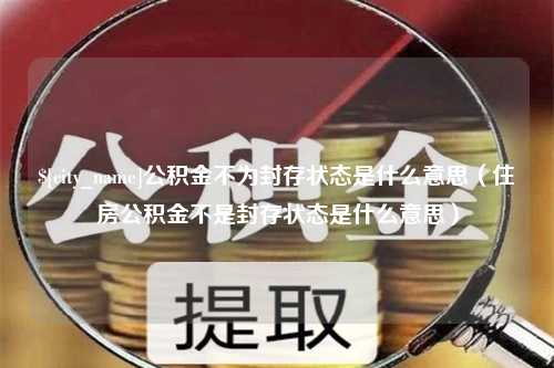 内江公积金不为封存状态是什么意思（住房公积金不是封存状态是什么意思）